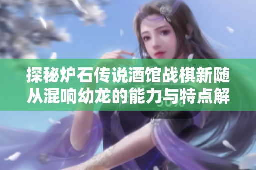 探秘炉石传说酒馆战棋新随从混响幼龙的能力与特点解析