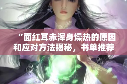 “面红耳赤浑身燥热的原因和应对方法揭秘，书单推荐”
