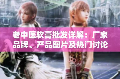 老中医软膏批发详解：厂家品牌、产品图片及热门讨论一览
