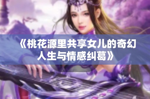 《桃花源里共享女儿的奇幻人生与情感纠葛》