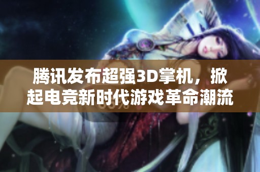 腾讯发布超强3D掌机，掀起电竞新时代游戏革命潮流