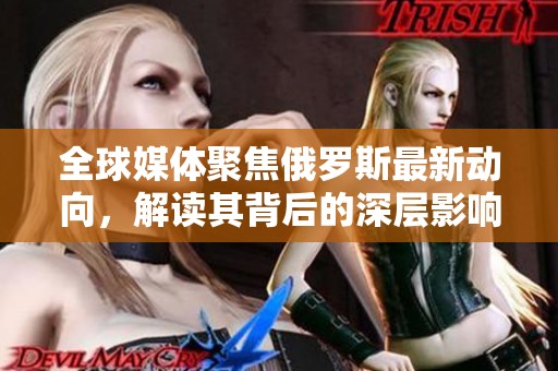 全球媒体聚焦俄罗斯最新动向，解读其背后的深层影响与意义