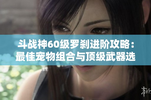 斗战神60级罗刹进阶攻略：最佳宠物组合与顶级武器选择解析