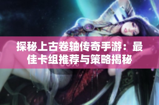 探秘上古卷轴传奇手游：最佳卡组推荐与策略揭秘