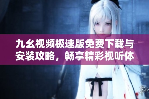 九幺视频极速版免费下载与安装攻略，畅享精彩视听体验