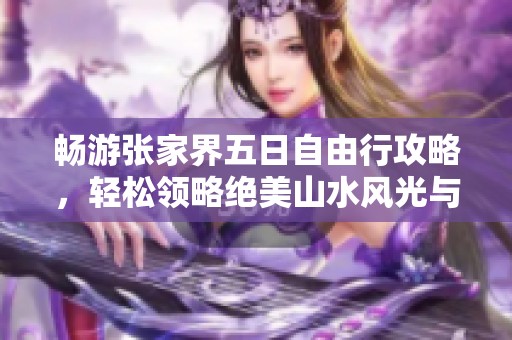 畅游张家界五日自由行攻略，轻松领略绝美山水风光与经典景点