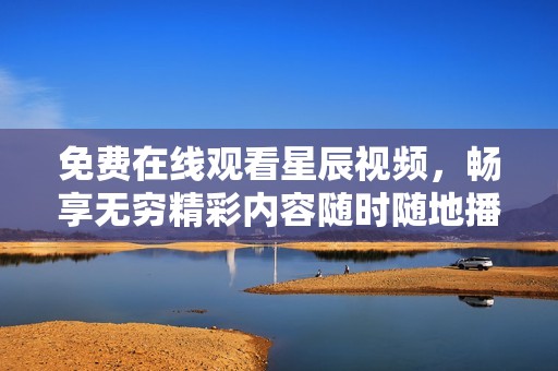 免费在线观看星辰视频，畅享无穷精彩内容随时随地播放