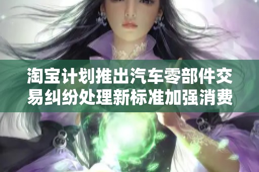 淘宝计划推出汽车零部件交易纠纷处理新标准加强消费者权益保护