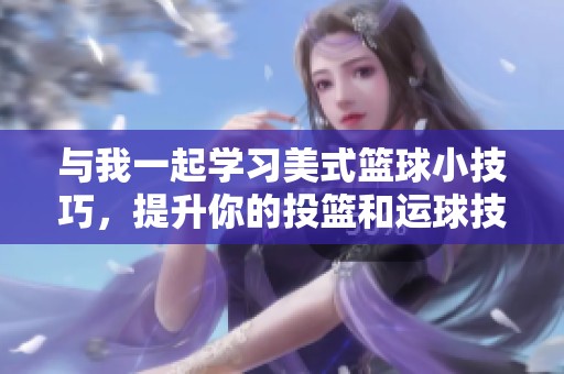 与我一起学习美式篮球小技巧，提升你的投篮和运球技能