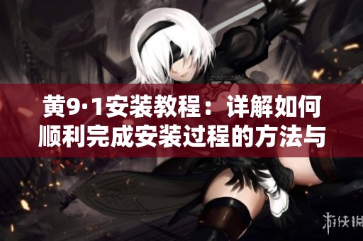 黄9·1安装教程：详解如何顺利完成安装过程的方法与技巧