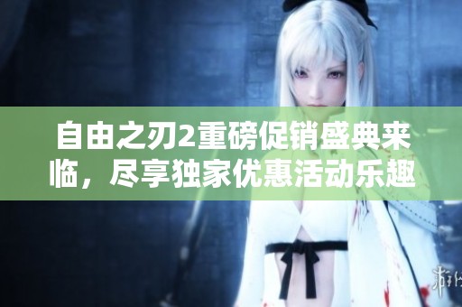 自由之刃2重磅促销盛典来临，尽享独家优惠活动乐趣！
