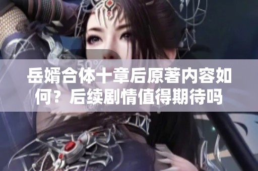 岳婿合体十章后原著内容如何？后续剧情值得期待吗