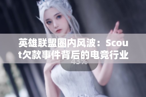 英雄联盟圈内风波：Scout欠款事件背后的电竞行业真相揭秘