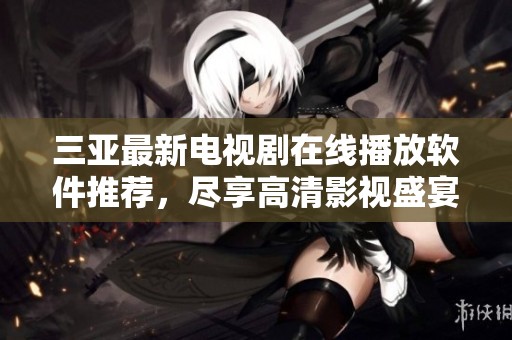 三亚最新电视剧在线播放软件推荐，尽享高清影视盛宴