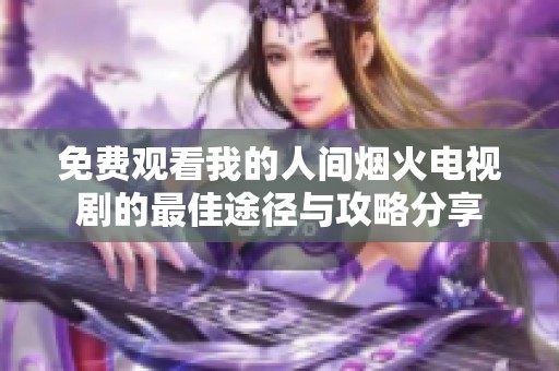免费观看我的人间烟火电视剧的最佳途径与攻略分享