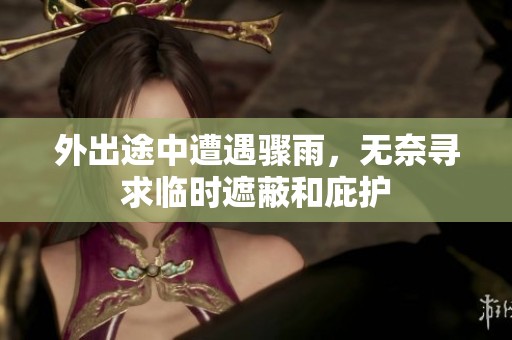 外出途中遭遇骤雨，无奈寻求临时遮蔽和庇护