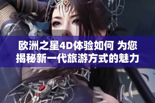 欧洲之星4D体验如何 为您揭秘新一代旅游方式的魅力