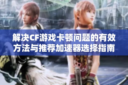 解决CF游戏卡顿问题的有效方法与推荐加速器选择指南