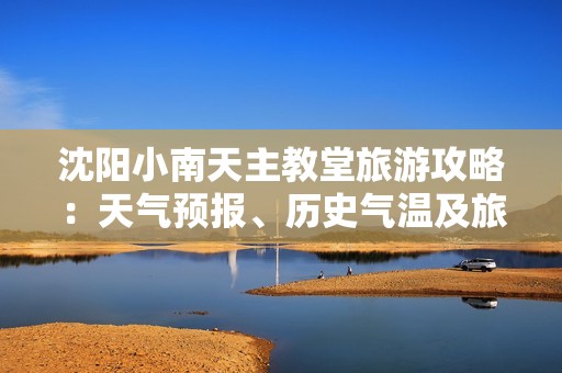 沈阳小南天主教堂旅游攻略：天气预报、历史气温及旅游指数全解析