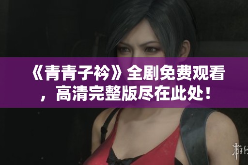 《青青子衿》全剧免费观看，高清完整版尽在此处！