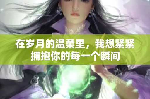 在岁月的温柔里，我想紧紧拥抱你的每一个瞬间