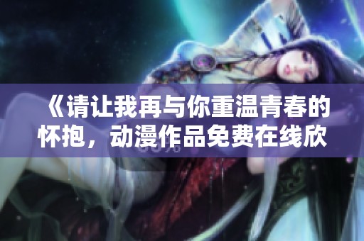 《请让我再与你重温青春的怀抱，动漫作品免费在线欣赏》