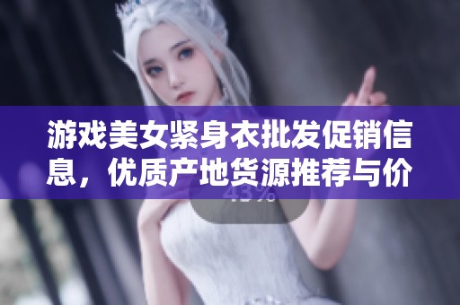 游戏美女紧身衣批发促销信息，优质产地货源推荐与价格分析