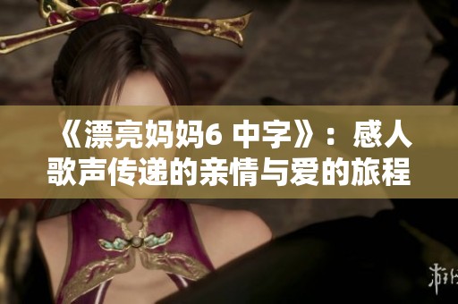 《漂亮妈妈6 中字》：感人歌声传递的亲情与爱的旅程