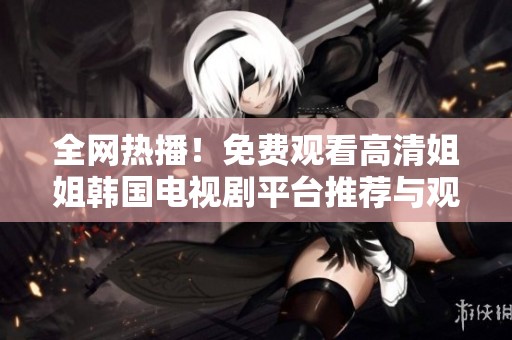 全网热播！免费观看高清姐姐韩国电视剧平台推荐与观影指南