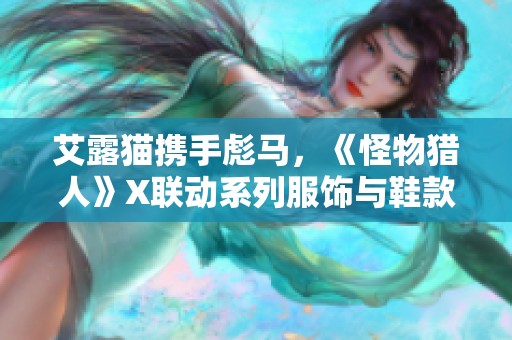 艾露猫携手彪马，《怪物猎人》X联动系列服饰与鞋款正式发布