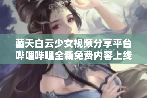 蓝天白云少女视频分享平台哔哩哔哩全新免费内容上线