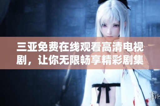 三亚免费在线观看高清电视剧，让你无限畅享精彩剧集体验