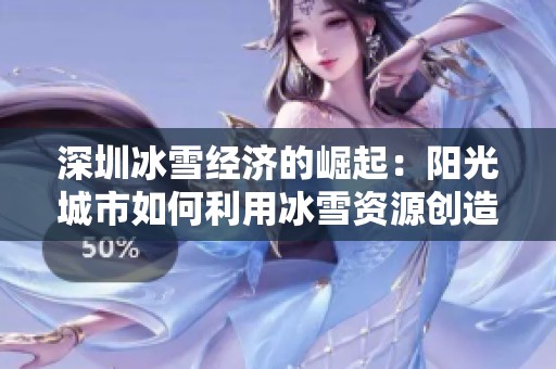 深圳冰雪经济的崛起：阳光城市如何利用冰雪资源创造新传奇