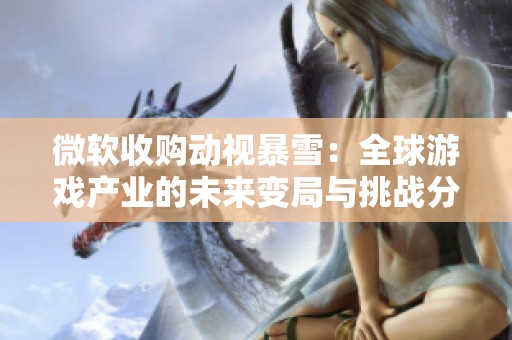 微软收购动视暴雪：全球游戏产业的未来变局与挑战分析