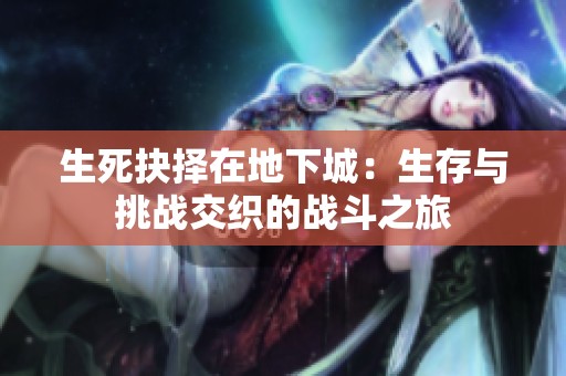 生死抉择在地下城：生存与挑战交织的战斗之旅
