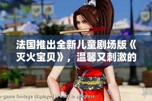 法国推出全新儿童剧场版《灭火宝贝》，温馨又刺激的冒险故事即将上演