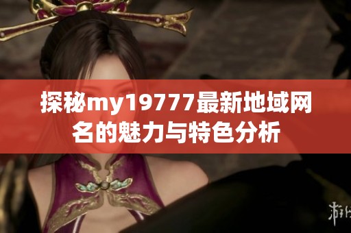 探秘my19777最新地域网名的魅力与特色分析