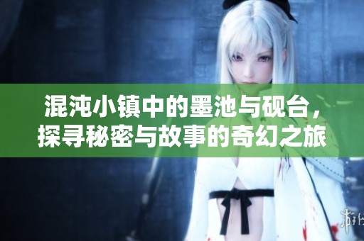 混沌小镇中的墨池与砚台，探寻秘密与故事的奇幻之旅