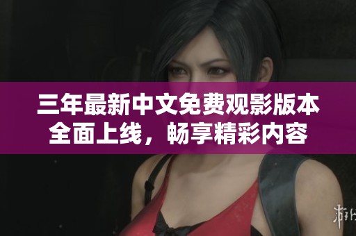 三年最新中文免费观影版本全面上线，畅享精彩内容