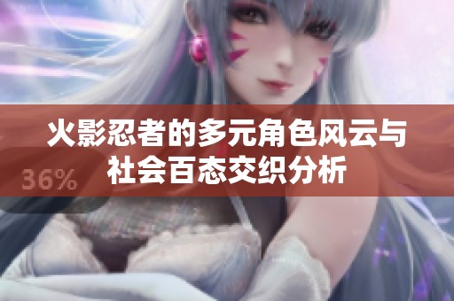 火影忍者的多元角色风云与社会百态交织分析