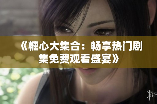《糖心大集合：畅享热门剧集免费观看盛宴》