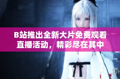 B站推出全新大片免费观看直播活动，精彩尽在其中