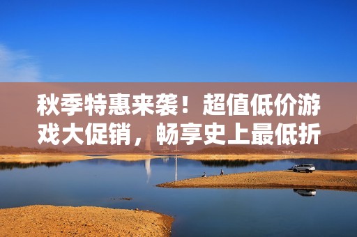 秋季特惠来袭！超值低价游戏大促销，畅享史上最低折扣！
