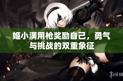 姬小满用枪奖励自己，勇气与挑战的双重象征