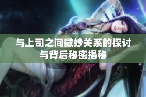 与上司之间微妙关系的探讨与背后秘密揭秘