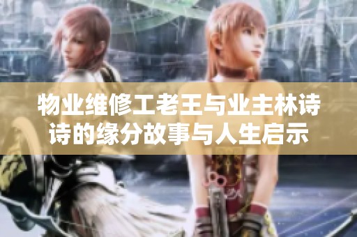 物业维修工老王与业主林诗诗的缘分故事与人生启示