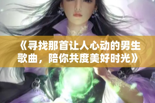 《寻找那首让人心动的男生歌曲，陪你共度美好时光》