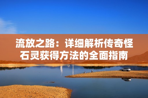 流放之路：详细解析传奇怪石灵获得方法的全面指南