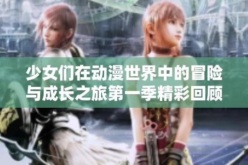 少女们在动漫世界中的冒险与成长之旅第一季精彩回顾