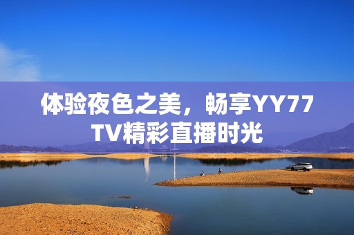 体验夜色之美，畅享YY77TV精彩直播时光